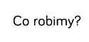Co robimy